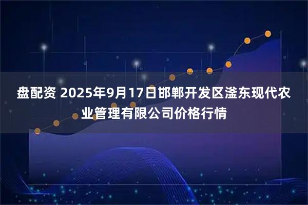 盘配资 2025年9月17日邯郸开发区滏东现代农业管理有限公司价格行情