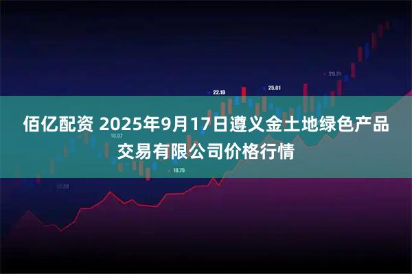 佰亿配资 2025年9月17日遵义金土地绿色产品交易有限公司价格行情