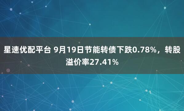 星速优配平台 9月19日节能转债下跌0.78%，转股溢价率27.41%