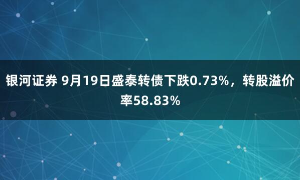 银河证券 9月19日盛泰转债下跌0.73%，转股溢价率58.83%
