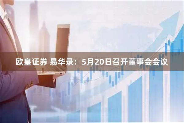 欧皇证券 易华录：5月20日召开董事会会议