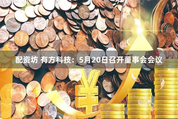 配资坊 有方科技：5月20日召开董事会会议