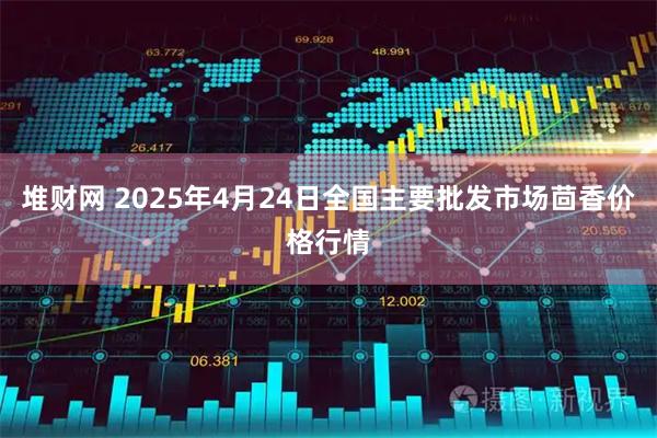 堆财网 2025年4月24日全国主要批发市场茴香价格行情