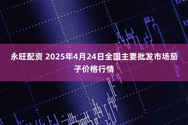 永旺配资 2025年4月24日全国主要批发市场茄子价格行情