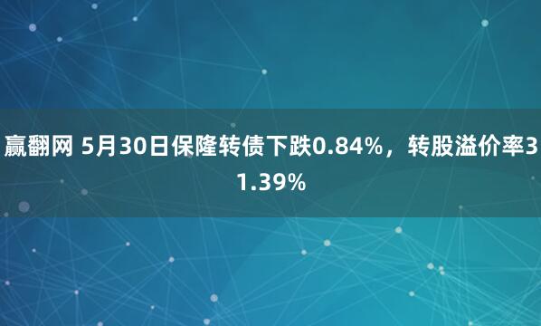 赢翻网 5月30日保隆转债下跌0.84%，转股溢价率31.39%