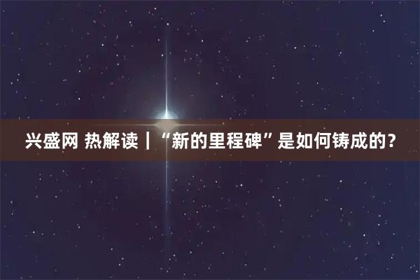 兴盛网 热解读｜“新的里程碑”是如何铸成的？