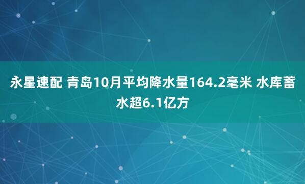 永星速配 青岛10月平均降水量164.2毫米 水库蓄水超6.1亿方