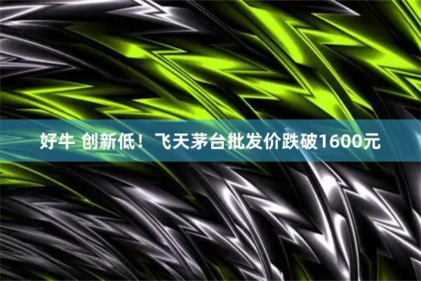 好牛 创新低!飞天茅台批发价跌破1600元