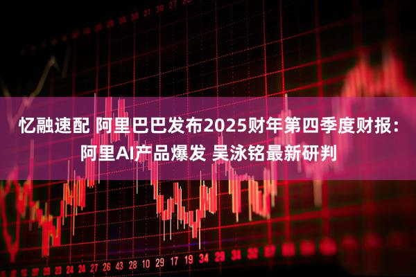 忆融速配 阿里巴巴发布2025财年第四季度财报：阿里AI产品爆发 吴泳铭最新研判