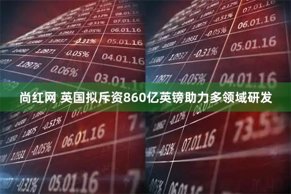 尚红网 英国拟斥资860亿英镑助力多领域研发