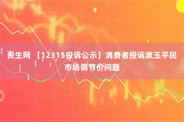 资生网 【12315投诉公示】消费者投诉漱玉平民市场调节价问题
