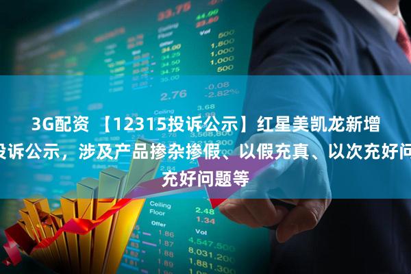3G配资 【12315投诉公示】红星美凯龙新增4件投诉公示,涉及产品掺杂掺假、以假充真、以次充好问题等