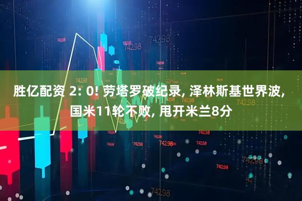 胜亿配资 2: 0! 劳塔罗破纪录, 泽林斯基世界波, 国米11轮不败, 甩开米兰8分