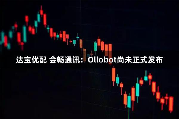 达宝优配 会畅通讯：Ollobot尚未正式发布