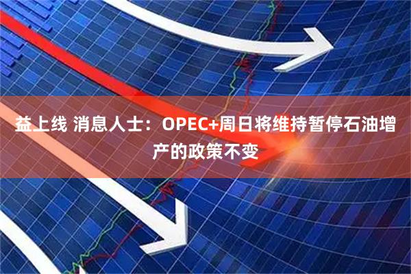 益上线 消息人士:OPEC+周日将维持暂停石油增产的政策不变