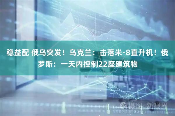 稳益配 俄乌突发!乌克兰:击落米-8直升机!俄罗斯:一天内控制22座建筑物