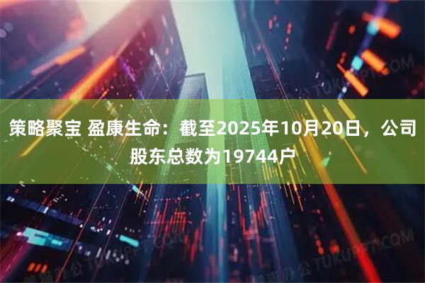 策略聚宝 盈康生命：截至2025年10月20日，公司股东总数为19744户