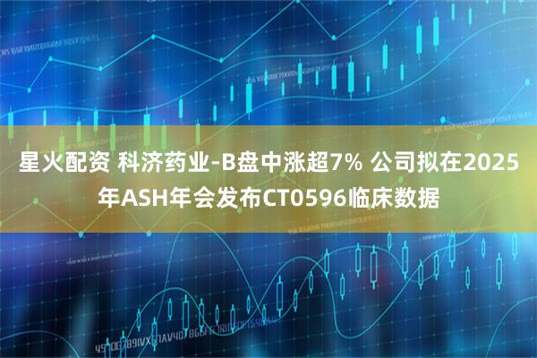 星火配资 科济药业-B盘中涨超7% 公司拟在2025年ASH年会发布CT0596临床数据