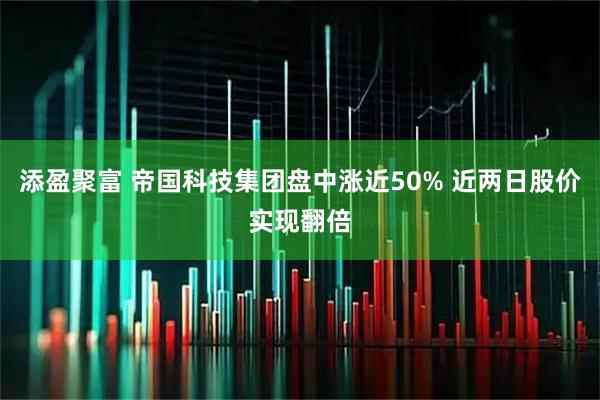 添盈聚富 帝国科技集团盘中涨近50% 近两日股价实现翻倍