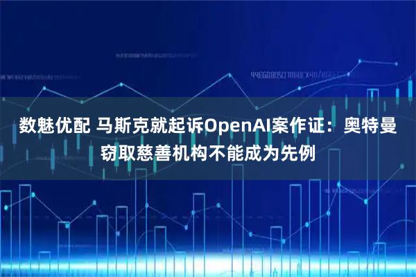数魅优配 马斯克就起诉OpenAI案作证：奥特曼窃取慈善机构不能成为先例