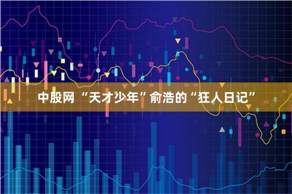 中股网 “天才少年”俞浩的“狂人日记”