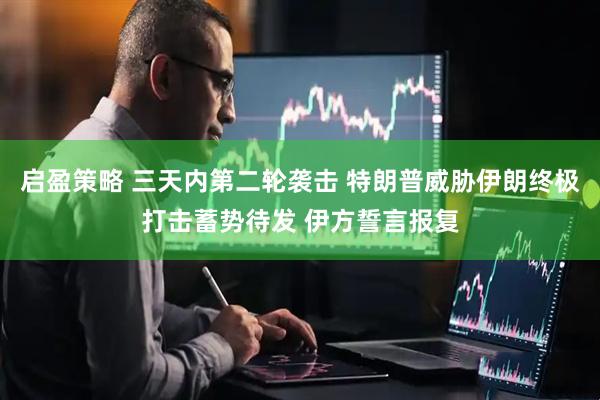 启盈策略 三天内第二轮袭击 特朗普威胁伊朗终极打击蓄势待发 伊方誓言报复