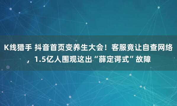 K线猎手 抖音首页变养生大会！客服竟让自查网络，1.5亿人围观这出“薛定谔式”故障